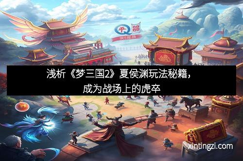 浅析《梦三国2》夏侯渊玩法秘籍，成为战场上的虎卒