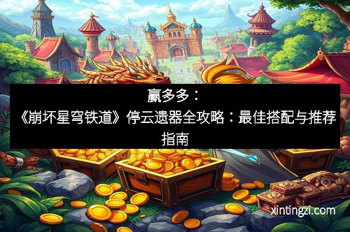 赢多多：《崩坏星穹铁道》停云遗器全攻略：最佳搭配与推荐指南